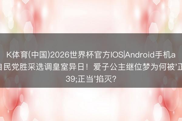 K体育(中国)2026世界杯官方IOS|Android手机app下载 自民党胜采选调皇室异日!爱子公主继位梦为何被'正当'掐灭?