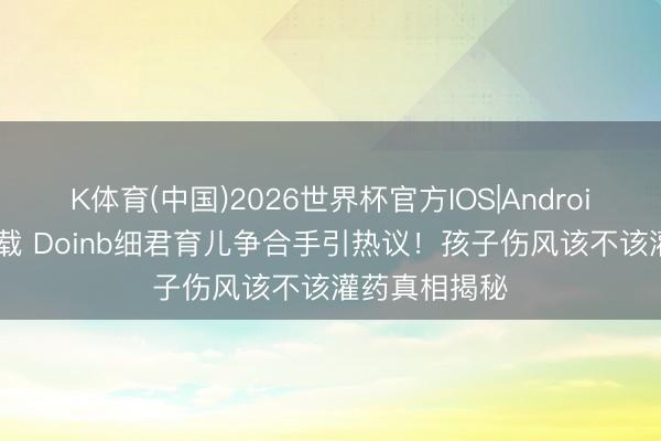 K体育(中国)2026世界杯官方IOS|Android手机app下载 Doinb细君育儿争合手引热议！孩子伤风该不该灌药真相揭秘