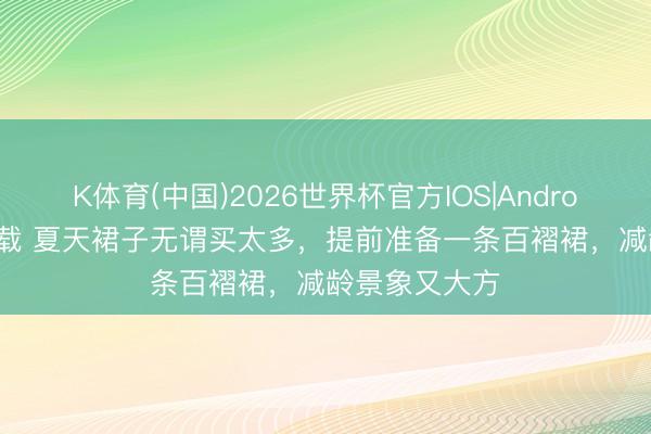 K体育(中国)2026世界杯官方IOS|Android手机app下载 夏天裙子无谓买太多，提前准备一条百褶裙，减龄景象又大方