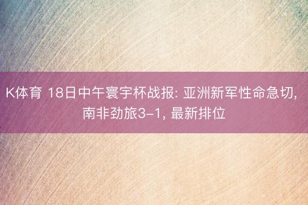K体育 18日中午寰宇杯战报: 亚洲新军性命急切， 南非劲旅3-1， 最新排位