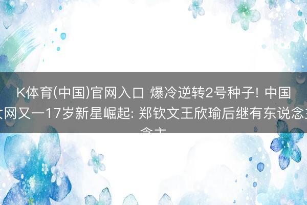 K体育(中国)官网入口 爆冷逆转2号种子! 中国女网又一17岁新星崛起: 郑钦文王欣瑜后继有东说念主