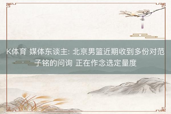 K体育 媒体东谈主: 北京男篮近期收到多份对范子铭的问询 正在作念选定量度
