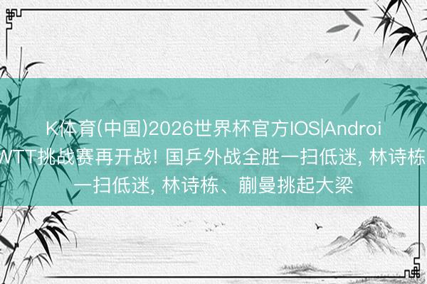 K体育(中国)2026世界杯官方IOS|Android手机app下载 WTT挑战赛再开战! 国乒外战全胜一扫低迷， 林诗栋、蒯曼挑起大梁