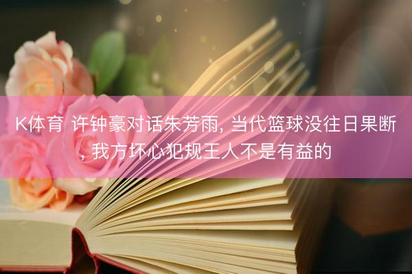 K体育 许钟豪对话朱芳雨， 当代篮球没往日果断， 我方坏心犯规王人不是有益的