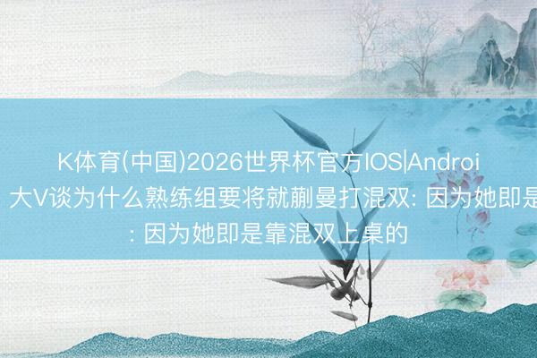K体育(中国)2026世界杯官方IOS|Android手机app下载 大V谈为什么熟练组要将就蒯曼打混双: 因为她即是靠混双上桌的