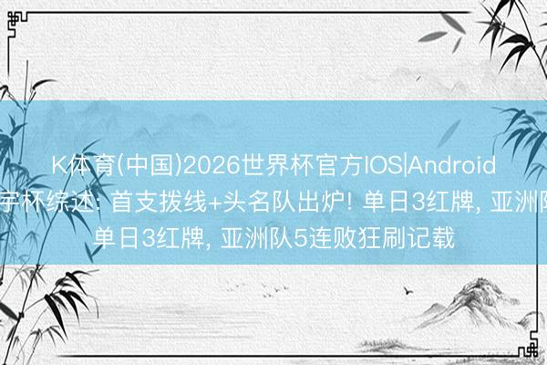 K体育(中国)2026世界杯官方IOS|Android手机app下载 寰宇杯综述: 首支拨线+头名队出炉! 单日3红牌， 亚洲队5连败狂刷记载