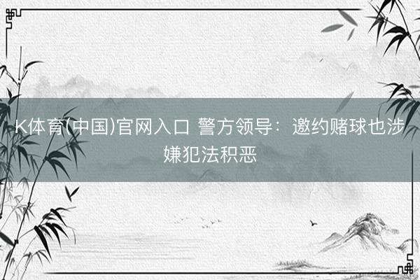 K体育(中国)官网入口 警方领导:邀约赌球也涉嫌犯法积恶