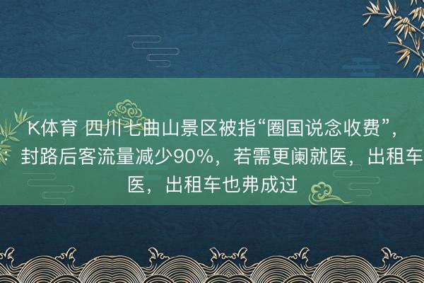 K体育 四川七曲山景区被指“圈国说念收费”，当地村民：封路后客流量减少90%，若需更阑就医，出租车也弗成过