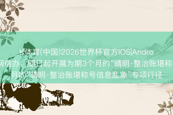 K体育(中国)2026世界杯官方IOS|Android手机app下载 中央网信办:即日起开展为期3个月的“晴明·整治账堪称号信息乱象”专项行径