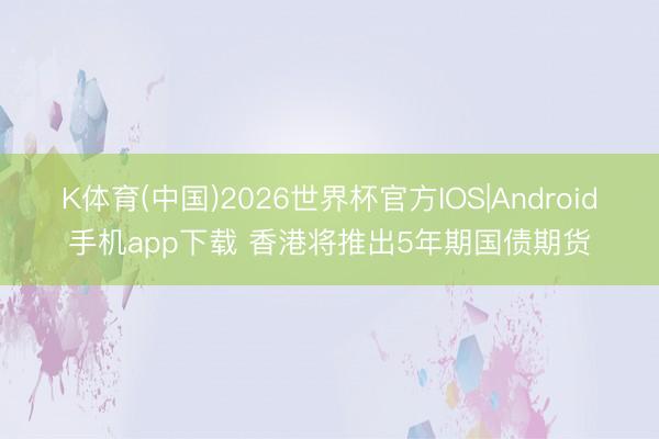 K体育(中国)2026世界杯官方IOS|Android手机app下载 香港将推出5年期国债期货