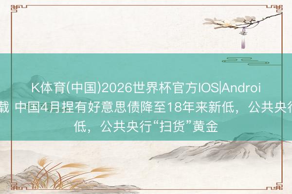 K体育(中国)2026世界杯官方IOS|Android手机app下载 中国4月捏有好意思债降至18年来新低，公共央行“扫货”黄金