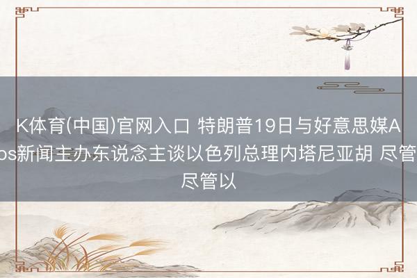K体育(中国)官网入口 特朗普19日与好意思媒Axios新闻主办东说念主谈以色列总理内塔尼亚胡 尽管以