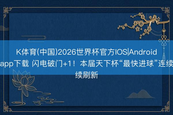 K体育(中国)2026世界杯官方IOS|Android手机app下载 闪电破门+1！本届天下杯“最快进球”连续刷新