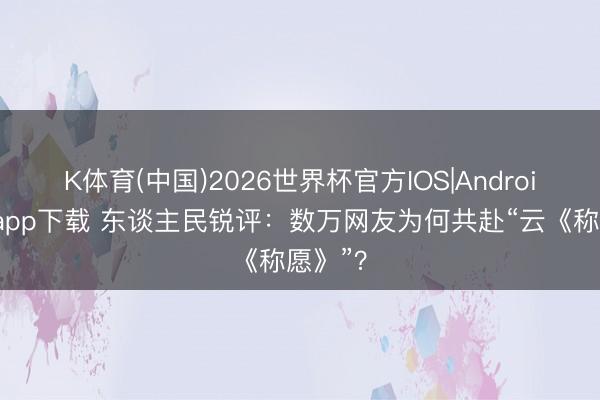 K体育(中国)2026世界杯官方IOS|Android手机app下载 东谈主民锐评：数万网友为何共赴“云《称愿》”？