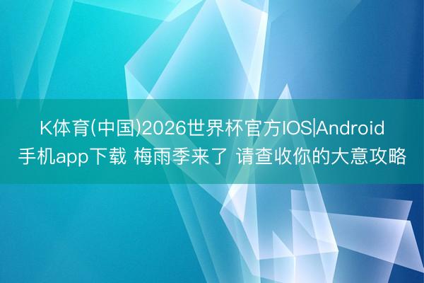 K体育(中国)2026世界杯官方IOS|Android手机app下载 梅雨季来了 请查收你的大意攻略